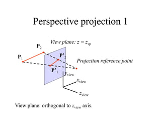 Perspective projection 1
P1
P2
P’1
P’2
View plane: z = zvp
Projection reference point
zview
xview
yview
View plane: orthogonal to zview axis.
 
