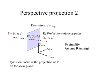 Perspective projection 2
P = (x, y, z) R: Projection reference point
zview
xview
yview
(xr, yr, zr)
(xp, yp, zp)
To simplify,
Assume R in origin
View plane: z = zvp
Question: What is the projection of P
on the view plane?
 