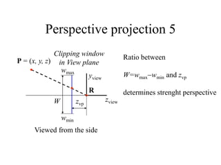 Perspective projection 5
P = (x, y, z)
Clipping window
in View plane
zview
yview
R
zvp
W
wmax
wmin
Ratio between
W=wmaxwmin and zvp
determines strenght perspective
Viewed from the side
 