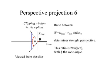 Viewed from the side
Perspective projection 6
Clipping window
in View plane
zview
yview
R

Ratio between
W=wmaxwmin and zvp
determines strenght perspective.
This ratio is 2tan(/2),
with  the view angle.
 