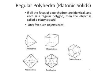 Regular Polyhedra (Platonic Solids)
• If all the faces of a polyhedron are identical, and
each is a regular polygon, then the object is
called a platonic solid.
• Only five such objects exist.
9
 
