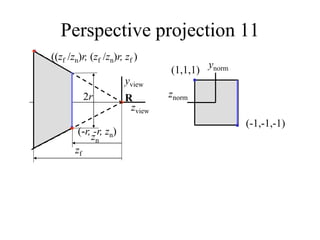 Perspective projection 11
yview
R
zn
zf
zview
znorm
ynorm
(-r, -r, zn)
((zf /zn)r, (zf /zn)r, zf )
2r
(-1,-1,-1)
(1,1,1)
 