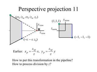 (r,  r, zn)
(rzf /zn, rzf /zn, zf )
Perspective projection 11
yview
R
zview
znorm
ynorm
(1, 1, 1)
(1,1,1)
How to put this transformation in the pipeline?
How to process division by z?
Earlier: y
z
z
y
x
z
z
x
vp
p
vp
p 
 ,
 