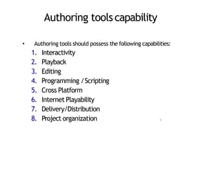 Authoring toolscapability
• Authoring tools should possess the following capabilities:
1. Interactivity
2. Playback
3. Editing
4. Programming /Scripting
5. Cross Platform
6. Internet Playability
7. Delivery/Distribution
8. Project organization 5
 