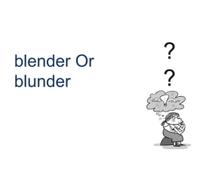 blender Or
blunder
?
?
 