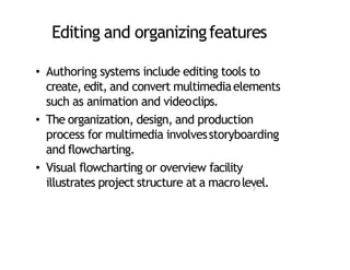 Editing and organizingfeatures
• Authoring systems include editing tools to
create, edit, and convert multimediaelements
such as animation and videoclips.
• The organization, design, and production
process for multimedia involvesstoryboarding
and flowcharting.
• Visual flowcharting or overview facility
illustrates project structure at a macrolevel.
7
 