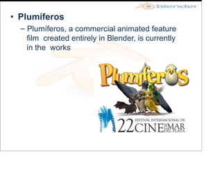 • Plumíferos
– Plumíferos, a commercial animated feature
film created entirely in Blender, is currently
in the works
 