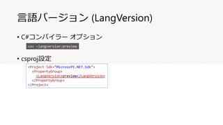 言語バージョン (LangVersion)
• C#コンパイラー オプション
• csproj設定
<Project Sdk="Microsoft.NET.Sdk">
<PropertyGroup>
<LangVersion>preview</LangVersion>
</PropertyGroup>
</Project>
csc –langversion:preview
 