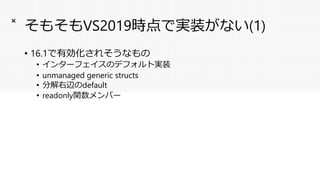 そもそもVS2019時点で実装がない(1)
• 16.1で有効化されそうなもの
• インターフェイスのデフォルト実装
• unmanaged generic structs
• 分解右辺のdefault
• readonly関数メンバー
×
 