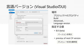 言語バージョン (Visual StudioのUI)
プロジェクトのプロパティ
Build
Advanced...
Language version
場所
指定する値
• 8.0 (beta)
• preview of next C# version
バージョンを明示
プレビューを含む最新版
 