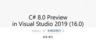 C# 8.0 Preview
in Visual Studio 2019 (16.0)
岩永 信之
 