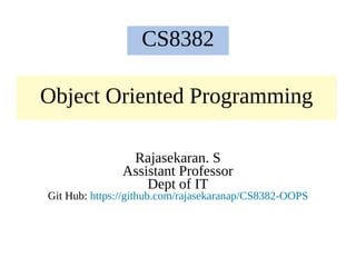 Object Oriented Programming
Rajasekaran. S
Assistant Professor
Dept of IT
Git Hub: https://github.com/rajasekaranap/CS8382-OOPS
CS8382
 