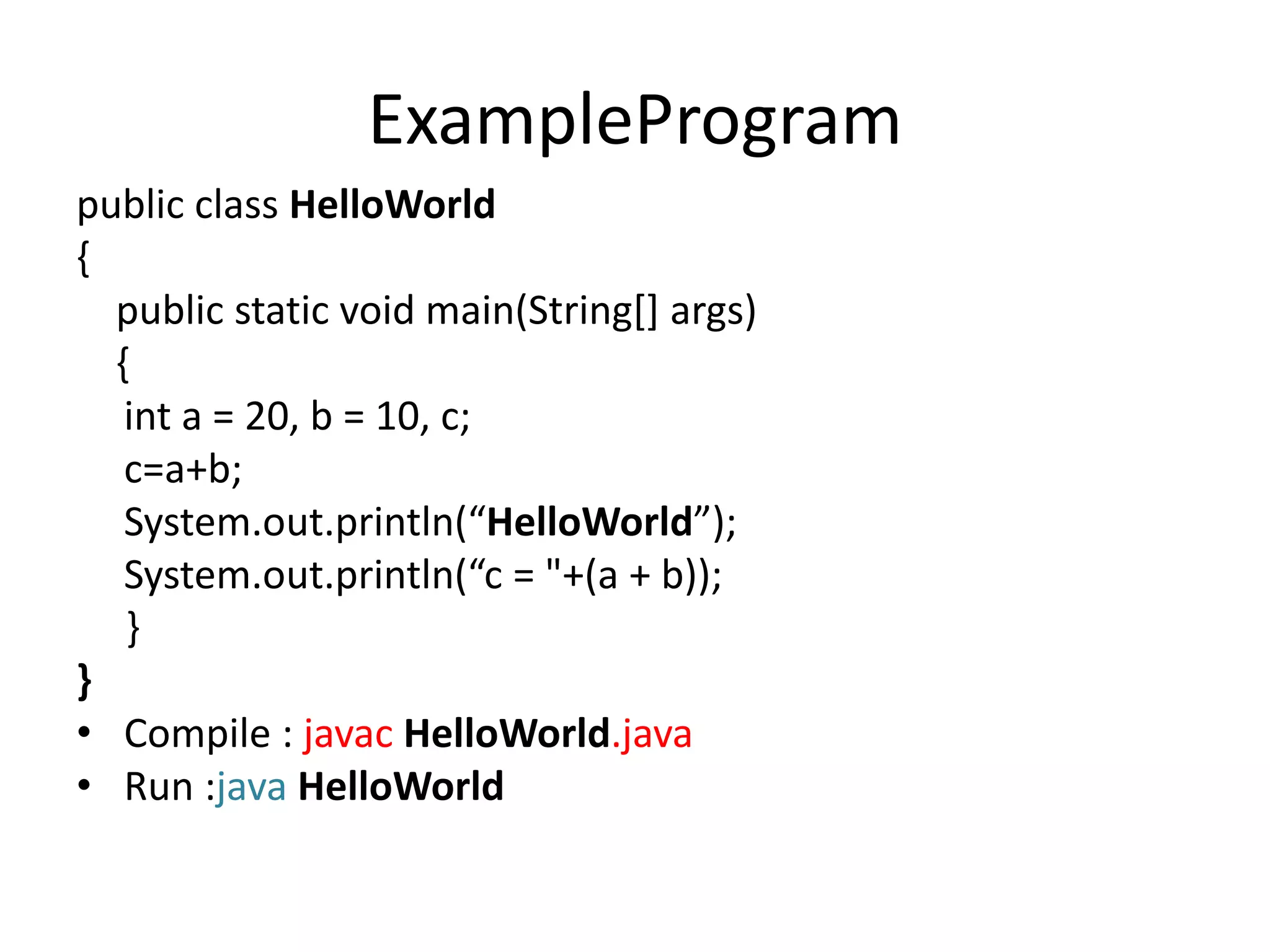 ExampleProgram
public class HelloWorld
{
public static void main(String[] args)
{
int a = 20, b = 10, c;
c=a+b;
System.out.println(“HelloWorld”);
System.out.println(“c = "+(a + b));
}
}
• Compile : javac HelloWorld.java
• Run :java HelloWorld
 