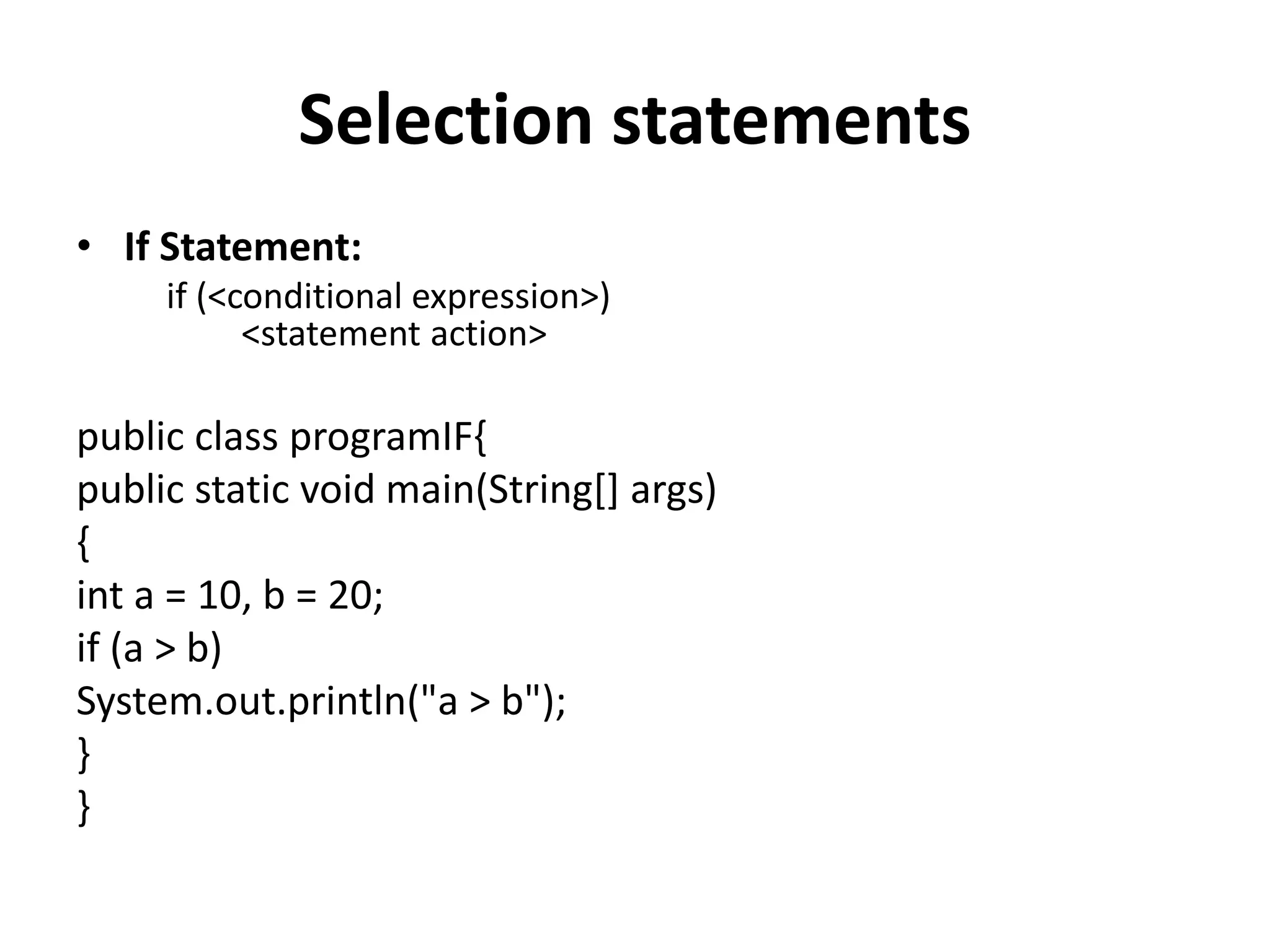 Selection statements
• If Statement:
if (<conditional expression>)
<statement action>
public class programIF{
public static void main(String[] args)
{
int a = 10, b = 20;
if (a > b)
System.out.println("a > b");
}
}
 