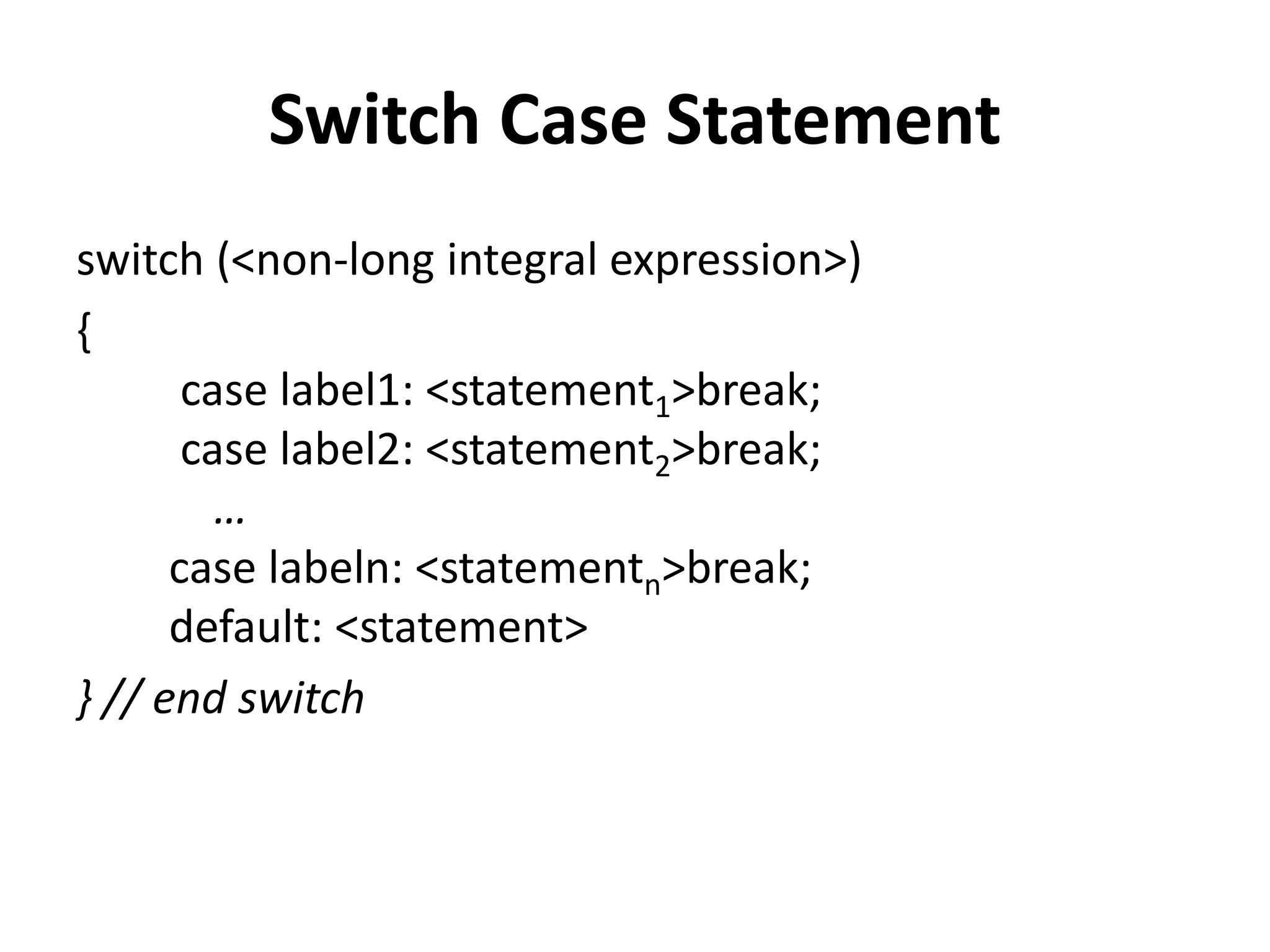 Switch Case Statement
switch (<non-long integral expression>)
{
case label1: <statement1>break;
case label2: <statement2>break;
…
case labeln: <statementn>break;
default: <statement>
} // end switch
 