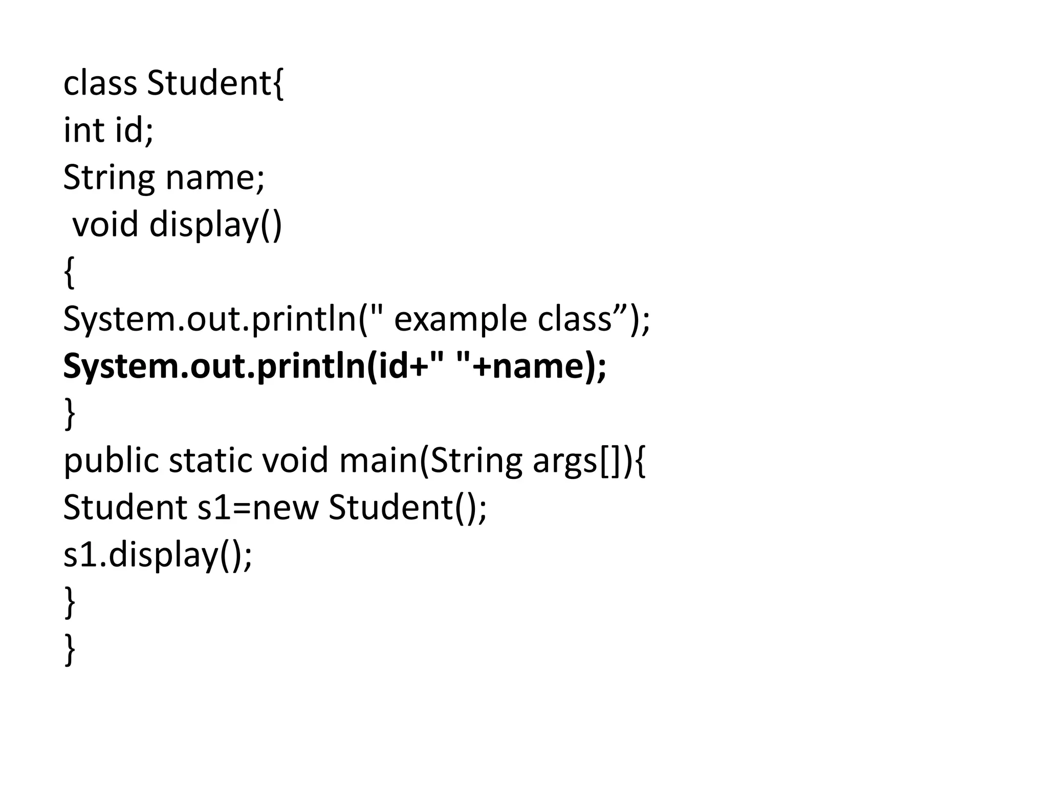 class Student{
int id;
String name;
void display()
{
System.out.println(" example class”);
System.out.println(id+" "+name);
}
public static void main(String args[]){
Student s1=new Student();
s1.display();
}
}
 