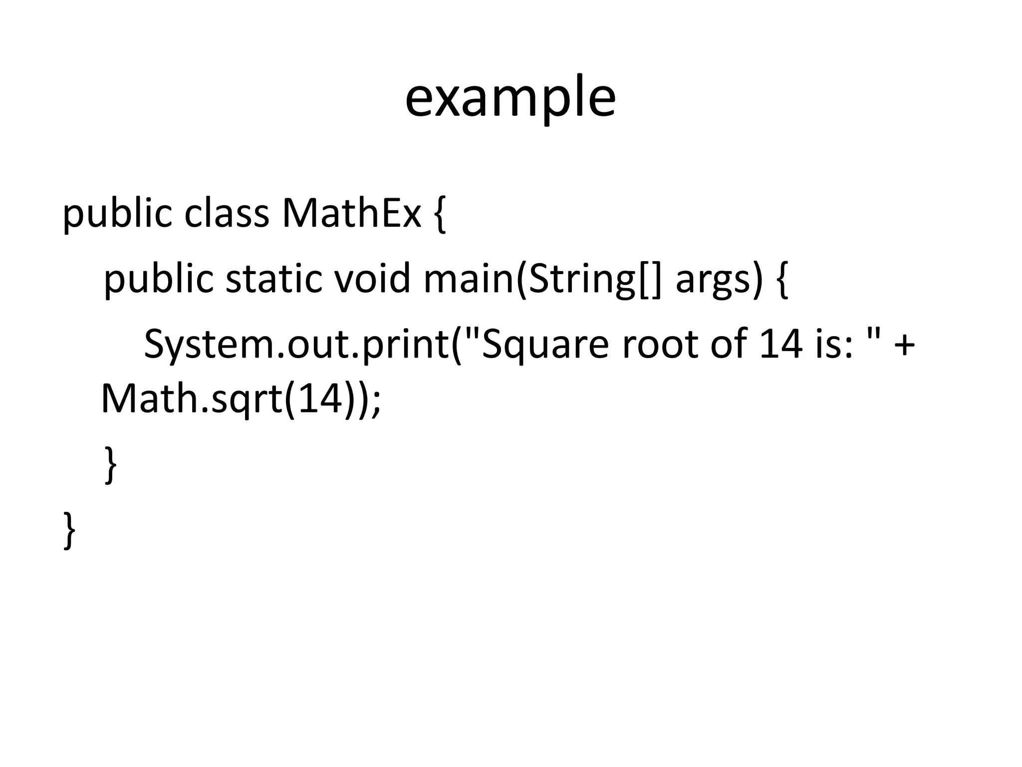example
public class MathEx {
public static void main(String[] args) {
System.out.print("Square root of 14 is: " +
Math.sqrt(14));
}
}
 