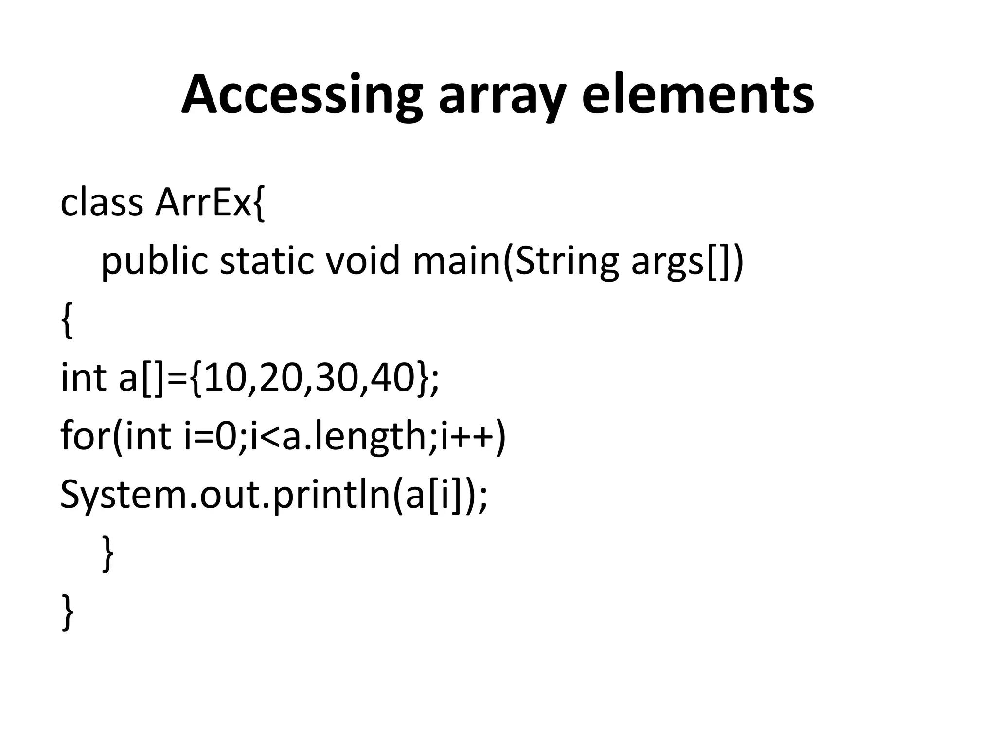 Accessing array elements
class ArrEx{
public static void main(String args[])
{
int a[]={10,20,30,40};
for(int i=0;i<a.length;i++)
System.out.println(a[i]);
}
}
 