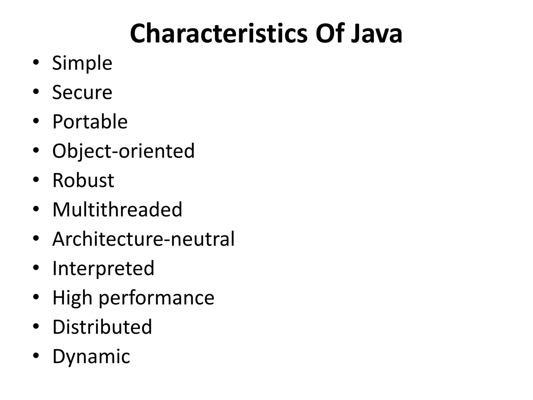 Characteristics Of Java
• Simple
• Secure
• Portable
• Object-oriented
• Robust
• Multithreaded
• Architecture-neutral
• Interpreted
• High performance
• Distributed
• Dynamic
 