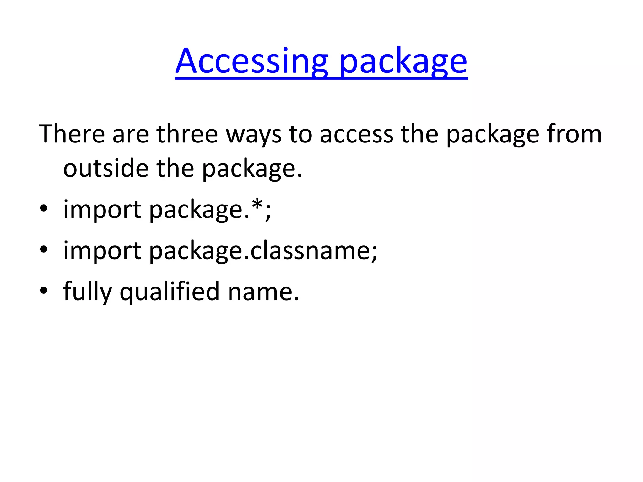 Accessing package
There are three ways to access the package from
outside the package.
• import package.*;
• import package.classname;
• fully qualified name.
 