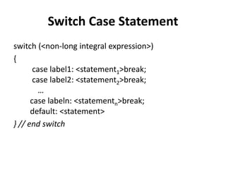 Switch Case Statement
switch (<non-long integral expression>)
{
case label1: <statement1>break;
case label2: <statement2>break;
…
case labeln: <statementn>break;
default: <statement>
} // end switch
 