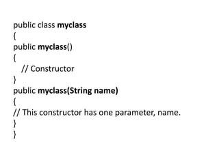 public class myclass
{
public myclass()
{
// Constructor
}
public myclass(String name)
{
// This constructor has one parameter, name.
}
}
 