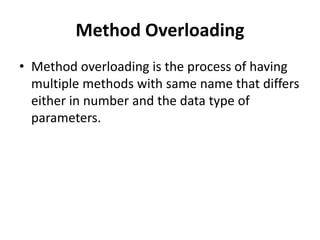 Method Overloading
• Method overloading is the process of having
multiple methods with same name that differs
either in number and the data type of
parameters.
 