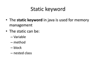 Static keyword
• The static keyword in java is used for memory
management
• The static can be:
– Variable
– method
– block
– nested class
 