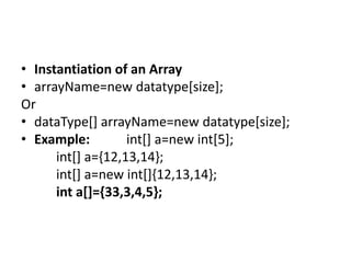 • Instantiation of an Array
• arrayName=new datatype[size];
Or
• dataType[] arrayName=new datatype[size];
• Example: int[] a=new int[5];
int[] a={12,13,14};
int[] a=new int[]{12,13,14};
int a[]={33,3,4,5};
 