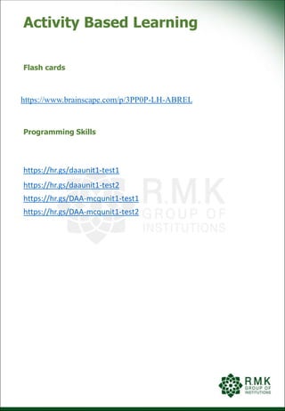 Activity Based Learning
Flash cards
Programming Skills
https://hr.gs/daaunit1-test1
https://hr.gs/daaunit1-test2
https://hr.gs/DAA-mcqunit1-test1
https://hr.gs/DAA-mcqunit1-test2
https://www.brainscape.com/p/3PP0P-LH-ABREL
 