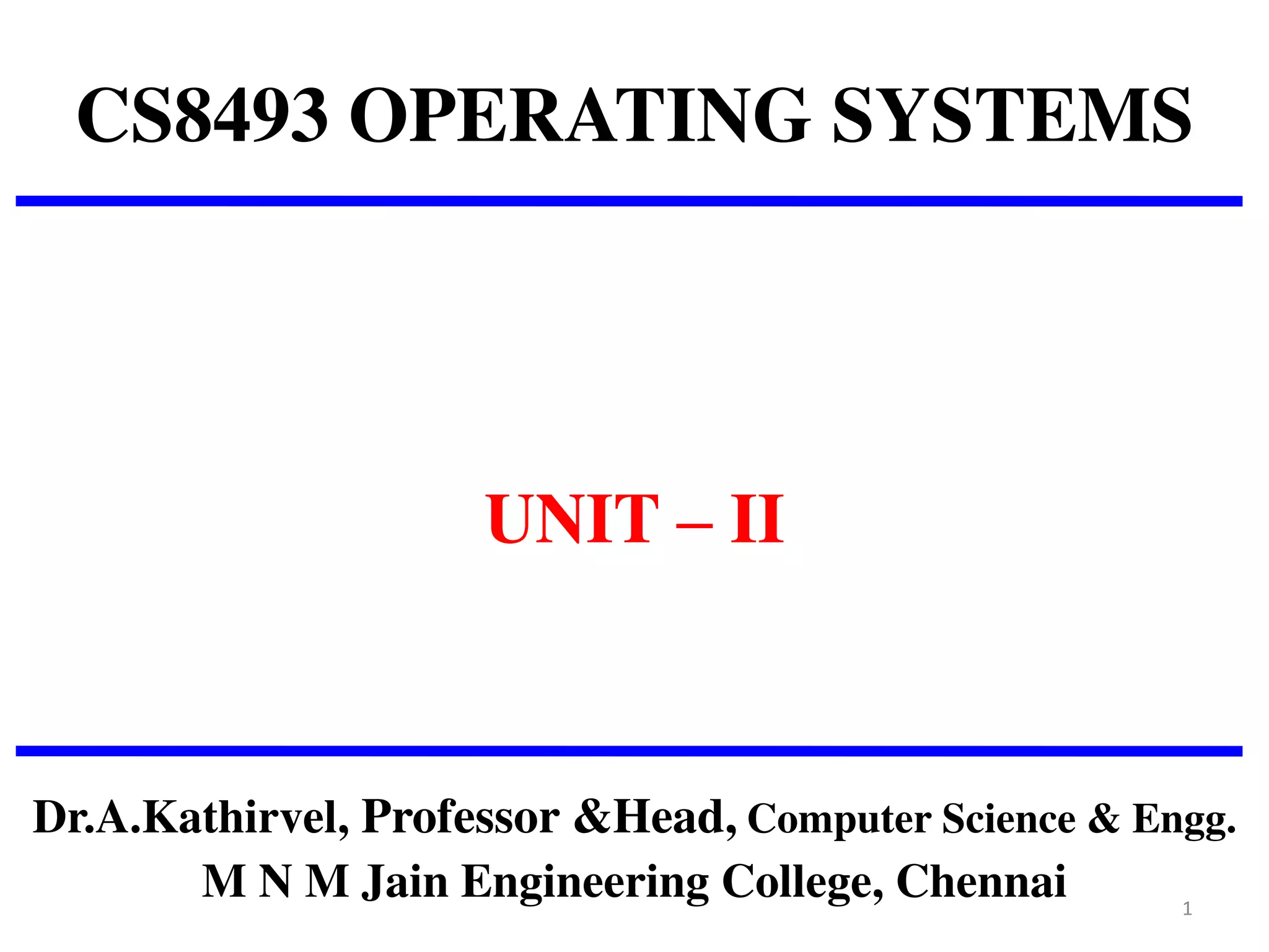 CS8493 OPERATING SYSTEMS
UNIT – II
Dr.A.Kathirvel, Professor &Head, Computer Science & Engg.
M N M Jain Engineering College, Chennai 1
 
