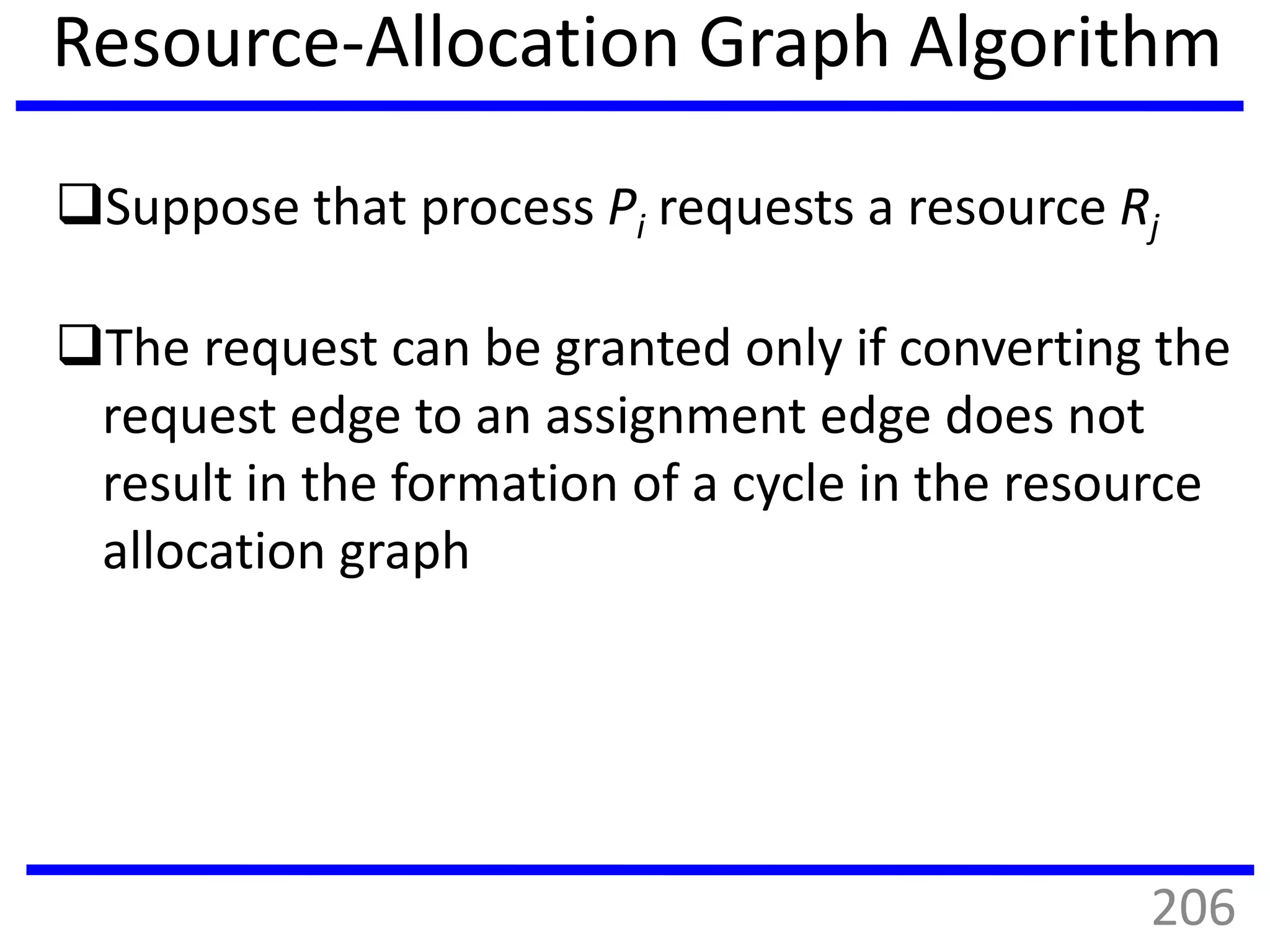 Resource-Allocation Graph Algorithm
Suppose that process Pi requests a resource Rj
The request can be granted only if converting the
request edge to an assignment edge does not
result in the formation of a cycle in the resource
allocation graph
206
 