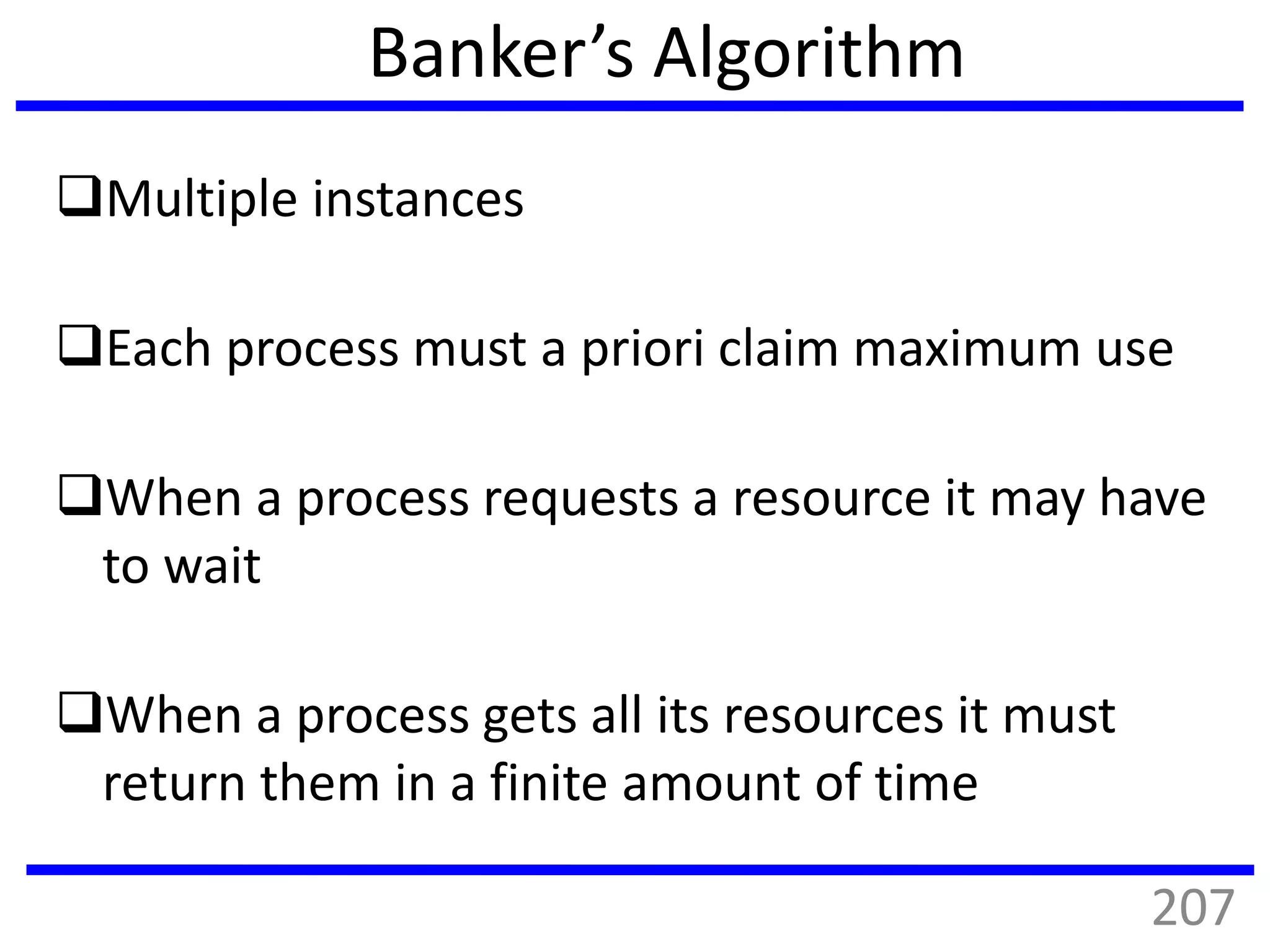 Banker’s Algorithm
Multiple instances
Each process must a priori claim maximum use
When a process requests a resource it may have
to wait
When a process gets all its resources it must
return them in a finite amount of time
207
 