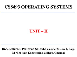 CS8493 OPERATING SYSTEMS
UNIT – II
Dr.A.Kathirvel, Professor &Head, Computer Science & Engg.
M N M Jain Engineering College, Chennai 1
 