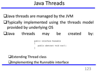 Java Threads
Java threads are managed by the JVM
Typically implemented using the threads model
provided by underlying OS
Java threads may be created by:
Extending Thread class
Implementing the Runnable interface
123
 