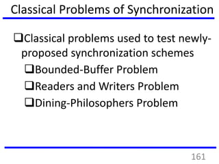 Classical Problems of Synchronization
Classical problems used to test newly-
proposed synchronization schemes
Bounded-Buffer Problem
Readers and Writers Problem
Dining-Philosophers Problem
161
 