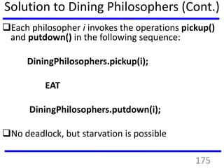 Each philosopher i invokes the operations pickup()
and putdown() in the following sequence:
DiningPhilosophers.pickup(i);
EAT
DiningPhilosophers.putdown(i);
No deadlock, but starvation is possible
Solution to Dining Philosophers (Cont.)
175
 