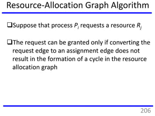 Resource-Allocation Graph Algorithm
Suppose that process Pi requests a resource Rj
The request can be granted only if converting the
request edge to an assignment edge does not
result in the formation of a cycle in the resource
allocation graph
206
 