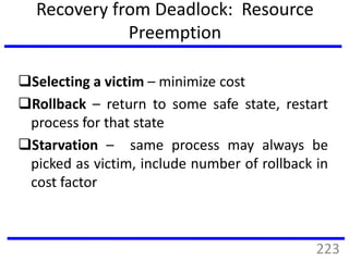 Recovery from Deadlock: Resource
Preemption
Selecting a victim – minimize cost
Rollback – return to some safe state, restart
process for that state
Starvation – same process may always be
picked as victim, include number of rollback in
cost factor
223
 
