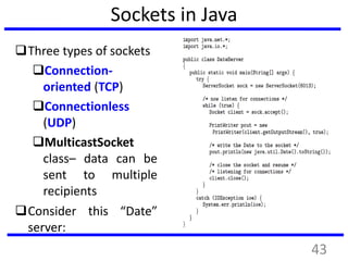 Sockets in Java
Three types of sockets
Connection-
oriented (TCP)
Connectionless
(UDP)
MulticastSocket
class– data can be
sent to multiple
recipients
Consider this “Date”
server:
43
 