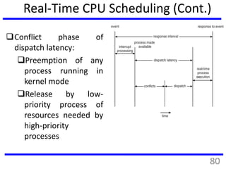Real-Time CPU Scheduling (Cont.)
Conflict phase of
dispatch latency:
Preemption of any
process running in
kernel mode
Release by low-
priority process of
resources needed by
high-priority
processes
80
 