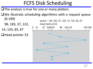 FCFS Disk Scheduling
The analysis is true for one or many platters
We illustrate scheduling algorithms with a request queue
(0-199)
98, 183, 37, 122,
14, 124, 65, 67
Head pointer 53
17
 