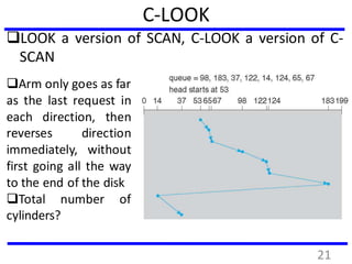 C-LOOK
LOOK a version of SCAN, C-LOOK a version of C-
SCAN
Arm only goes as far
as the last request in
each direction, then
reverses direction
immediately, without
first going all the way
to the end of the disk
Total number of
cylinders?
21
 