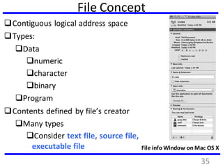 File Concept
Contiguous logical address space
Types:
Data
numeric
character
binary
Program
Contents defined by file’s creator
Many types
Consider text file, source file,
executable file File info Window on Mac OS X
35
 