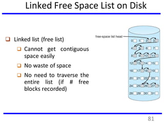 Linked Free Space List on Disk
 Linked list (free list)
 Cannot get contiguous
space easily
 No waste of space
 No need to traverse the
entire list (if # free
blocks recorded)
81
 