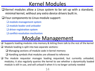  Kernel modules allow a Linux system to be set up with a standard,
minimal kernel, without any extra device drivers built...