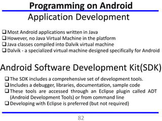 Programming on Android
Application Development
Most Android applications written in Java
However, no Java Virtual Machin...