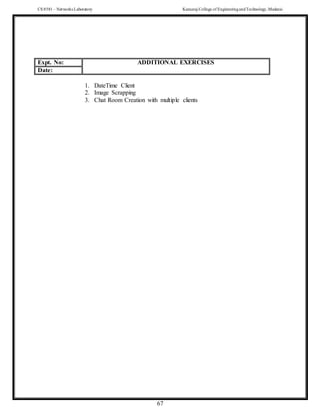 CS 8581 – Networks Laboratory Kamaraj College of EngineeringandTechnology,Madurai
67
1. DateTime Client
2. Image Scrapping
3. Chat Room Creation with multiple clients
Expt. No: ADDITIONAL EXERCISES
Date:
 