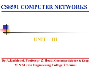 CS8591 COMPUTER NETWORKS
UNIT – III
Dr.A.Kathirvel, Professor & Head, Computer Science & Engg.
M N M Jain Engineering College, Chennai
 