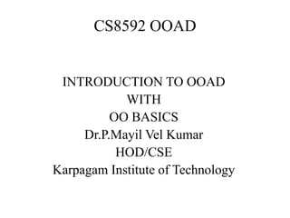 CS8592 OOAD
INTRODUCTION TO OOAD
WITH
OO BASICS
Dr.P.Mayil Vel Kumar
HOD/CSE
Karpagam Institute of Technology
 